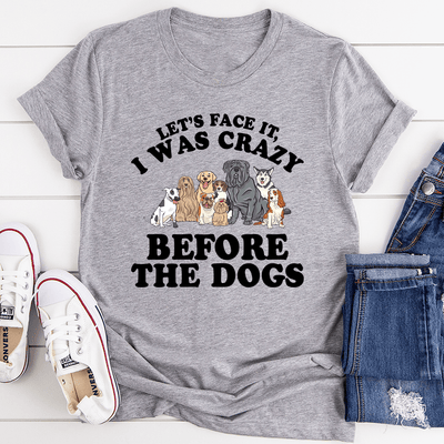 Let's Face It I Was Crazy Before The Dogs Tee