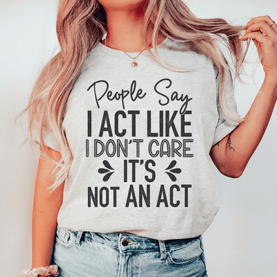 People Say I Act Like I Don't Care It's Not An Act Tee