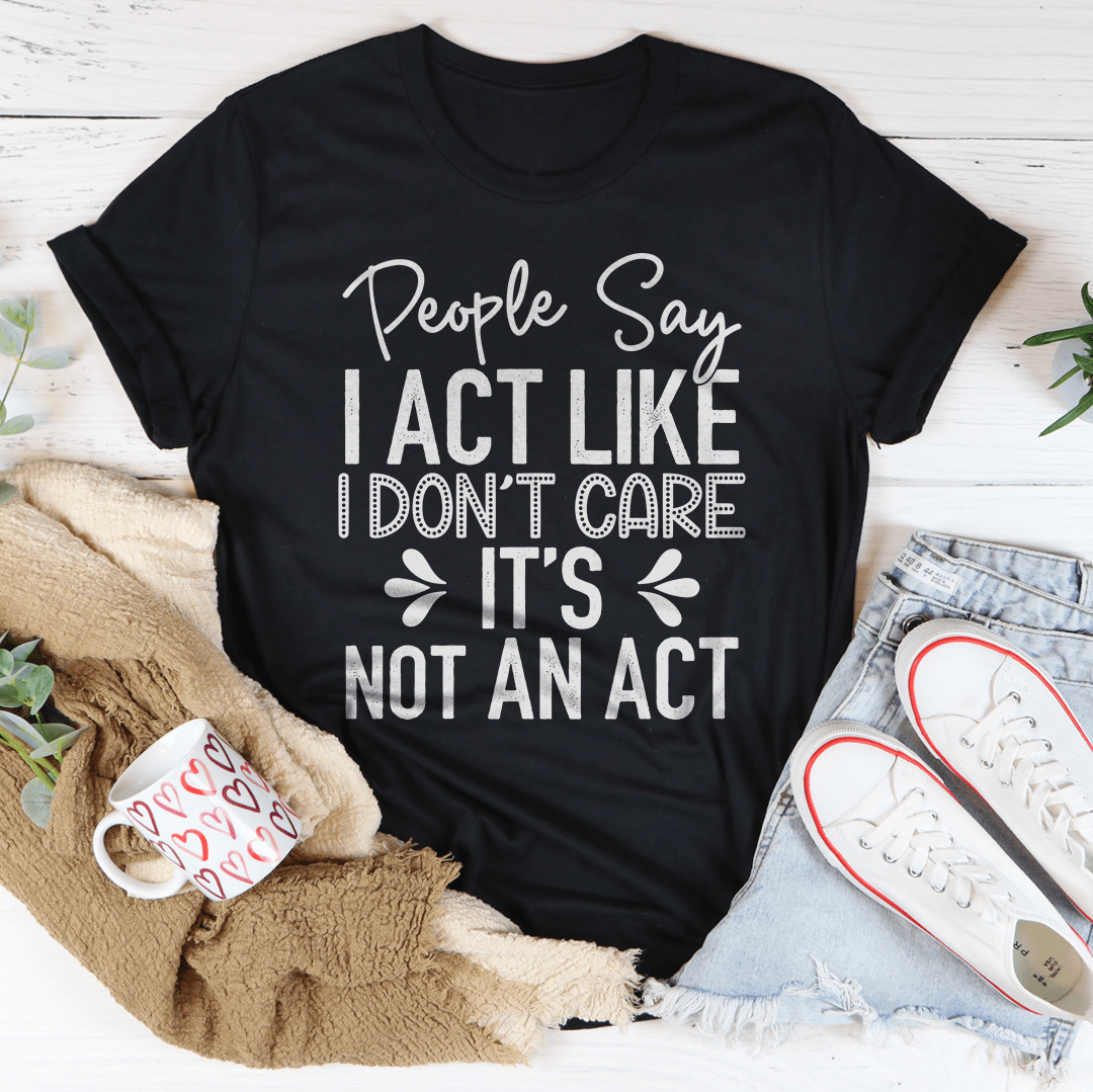 People Say I Act Like I Don't Care It's Not An Act Tee