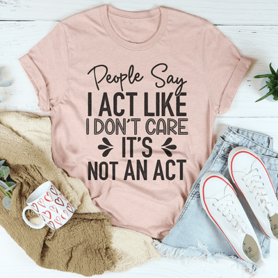 People Say I Act Like I Don't Care It's Not An Act Tee