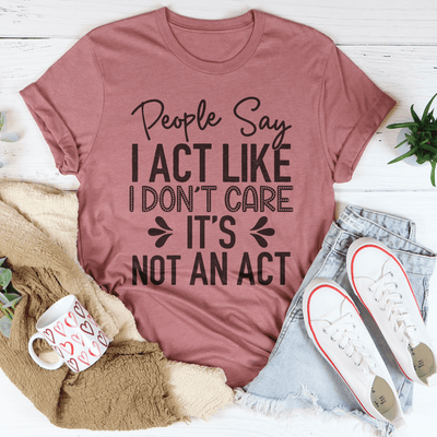 People Say I Act Like I Don't Care It's Not An Act Tee