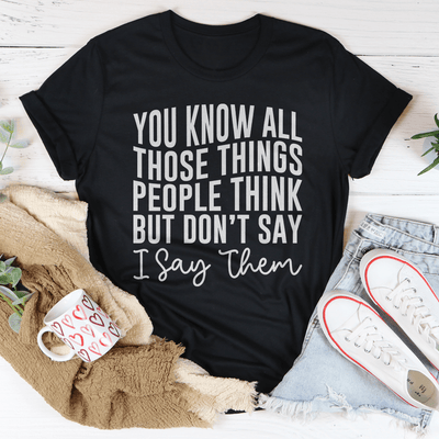 You Know These Things People Think But Don't Say I Say Them Tee