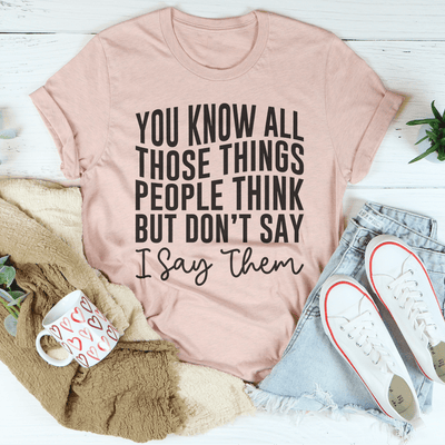 You Know These Things People Think But Don't Say I Say Them Tee