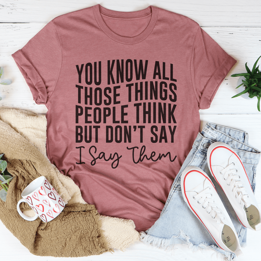 You Know These Things People Think But Don't Say I Say Them Tee