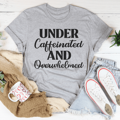 Under Caffeinated And Overwhelmed Tee