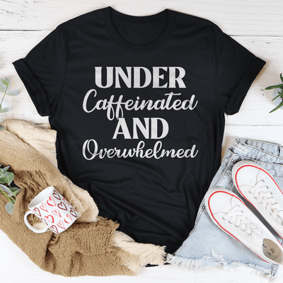 Under Caffeinated And Overwhelmed Tee