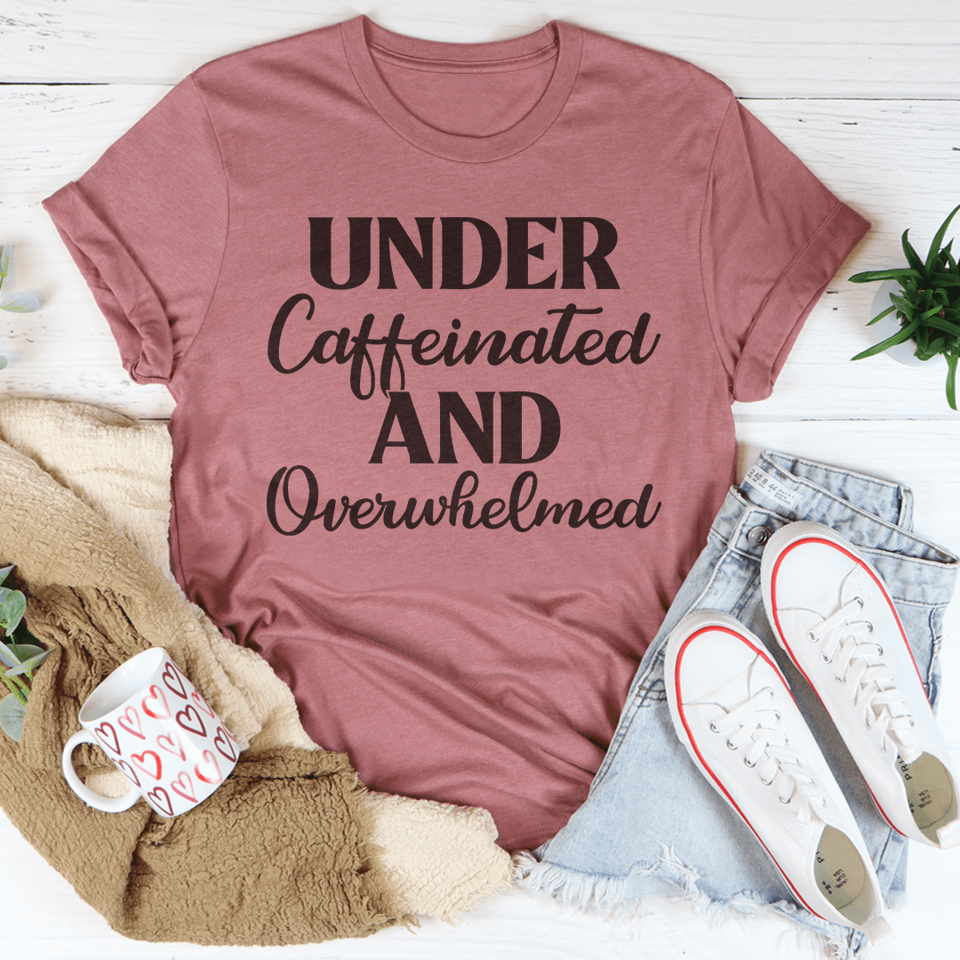 Under Caffeinated And Overwhelmed Tee