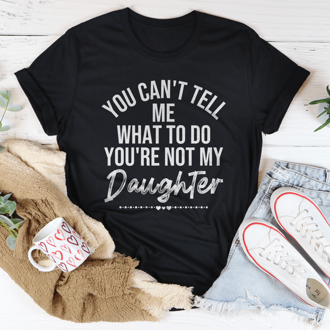 You Can't Tell Me What To Do You're Not My Daughter Tee