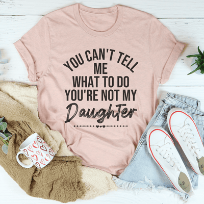 You Can't Tell Me What To Do You're Not My Daughter Tee