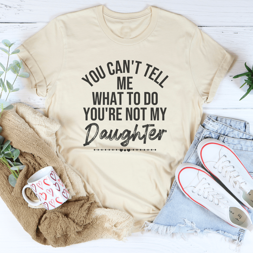 You Can't Tell Me What To Do You're Not My Daughter Tee